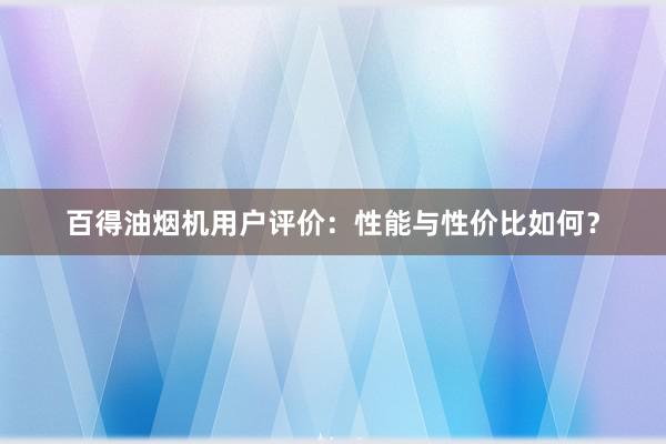 百得油烟机用户评价：性能与性价比如何？